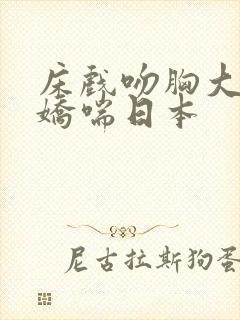 床戏吻胸大尺度娇喘日本