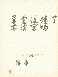 孕囊流掉了还需要清宫吗