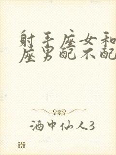 射手座女和处女座男配不配做夫妻