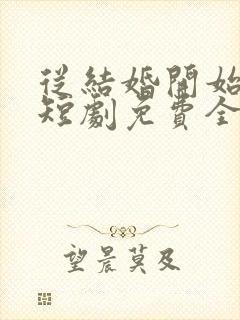 从结婚开始恋爱短剧免费全集免费播放