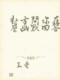 对方问你在吗怎么幽默回答