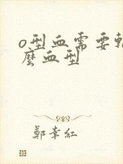 o型血需要输什么血型