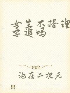 女生不搭理你还要追吗