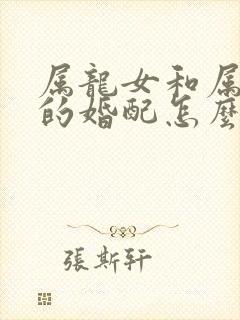 属龙女和属马男的婚配怎么样