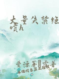 大量失禁绝顶潮喷h