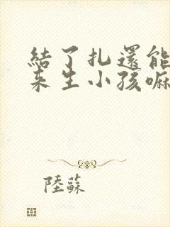 结了扎还能做回来生小孩嘛