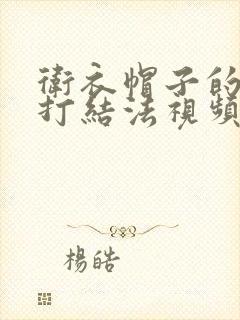 卫衣帽子的绳子打结法视频慢动作