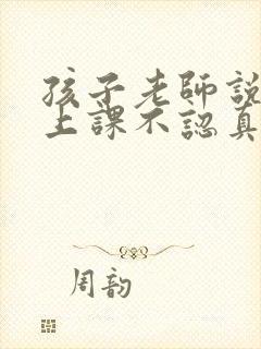 孩子老师说孩子上课不认真听讲怎么回复