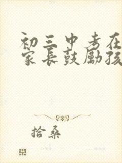 初三中考在即,家长鼓励孩子话语