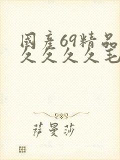 国产69精品久久久久久毛片