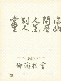 当别人问你是哪里人怎么幽默回复