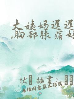 大姨妈迟迟不来,胸部胀痛好多天