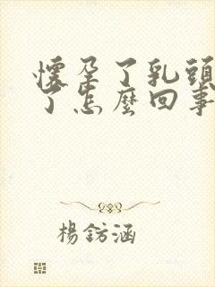 怀孕了乳头变大了怎么回事