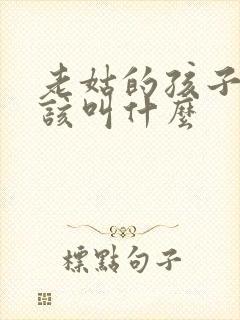 老姑的孩子我应该叫什么