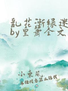 乱花渐绿迷人眼by皇箫全文阅读笔趣阁