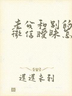 老公和别的女人微信暧昧怎么办