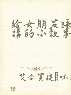 给女朋友睡觉前讲的小故事