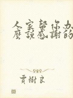 人家帮你办事怎么说感谢的话