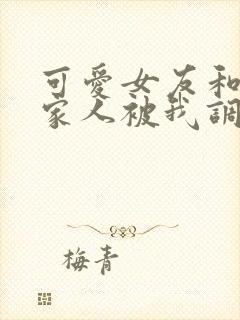 可爱女友和她的家人被我调教