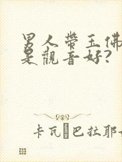 男人带玉佛好还是观音好?