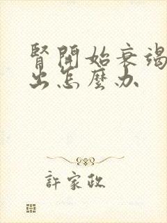 肾开始衰竭尿不出怎么办