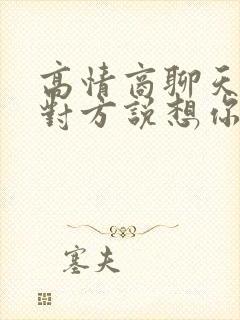 高情商聊天技巧对方说想你了