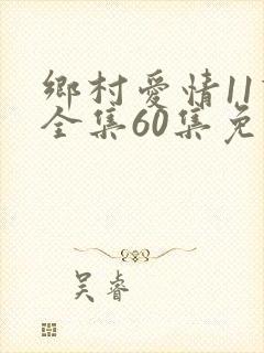 乡村爱情11下全集60集免费观看