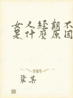 女人经期不正常是什么原因