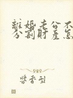 离婚老公不同意分割财产怎么办