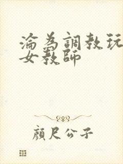 沦为调教玩物的女教师