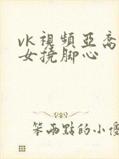 vk视频亚裔美女挠脚心