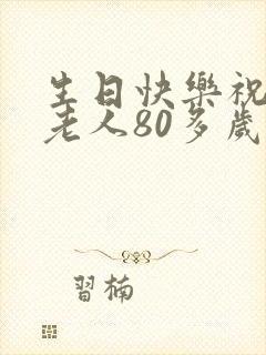 生日快乐祝福语老人80多岁怎么说