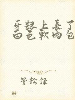 牙龈上长了一个白色软肉包