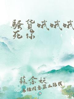 骚货哦哦哦哦插死你