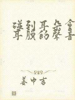 碰到耳朵会听到耳膜的声音