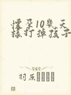 怀孕10几天怎样打掉孩子