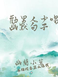 劝男人少喝酒的幽默句子