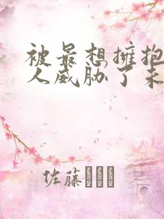 被最想拥抱的男人威胁了未删减漫画