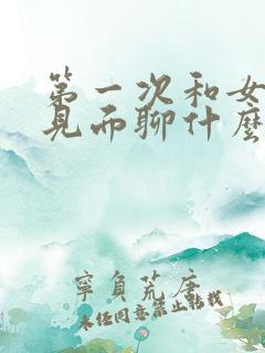 第一次和女孩子见面聊什么话题