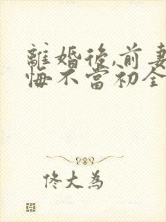 离婚后,前妻她悔不当初全文阅读免费