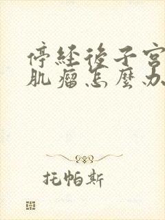 停经后子宫多发肌瘤怎么办