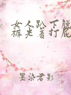 女人趴下脱了内裤光着打屁股