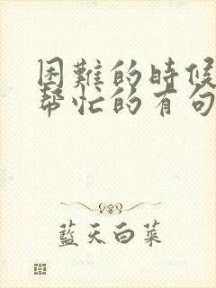 困难的时候你不帮忙的有句话怎么说