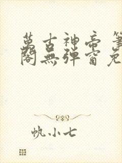 万古神帝 笔趣阁无弹窗免费