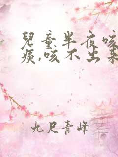 儿童半夜咳嗽有痰,咳不出来怎么办