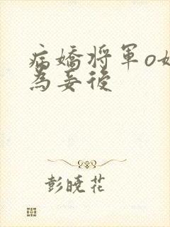 病娇将军o嫁我为妾后