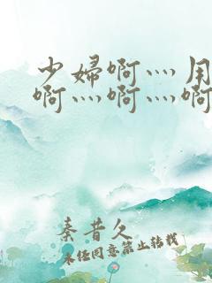 少妇啊灬用力灬啊灬啊灬啊