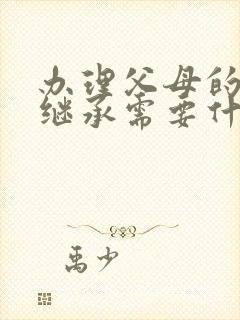 办理父母的房产继承需要什么手续