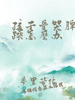 孩子爱哭脾气暴躁怎么办