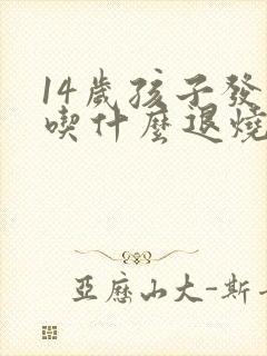 14岁孩子发烧吃什么退烧药效果好